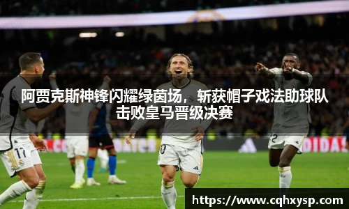 阿贾克斯神锋闪耀绿茵场，斩获帽子戏法助球队击败皇马晋级决赛