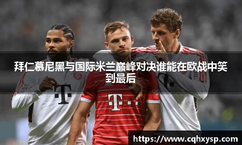 拜仁慕尼黑与国际米兰巅峰对决谁能在欧战中笑到最后